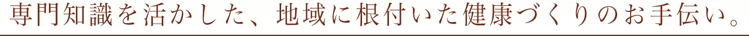 専門知識を活かした、地域に根付いた健康づくりのお手伝い